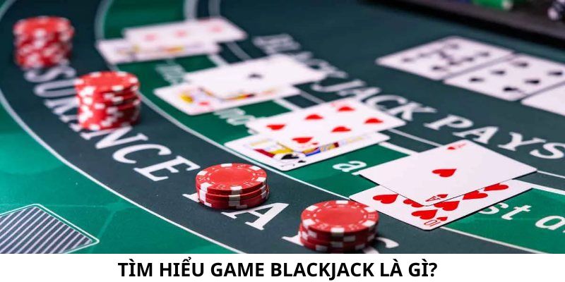 Giúp bạn đọc hiểu game Blackjack là gì