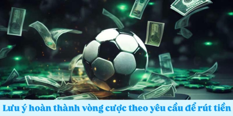 Lưu ý hoàn thành vòng cược theo yêu cầu để rút tiền