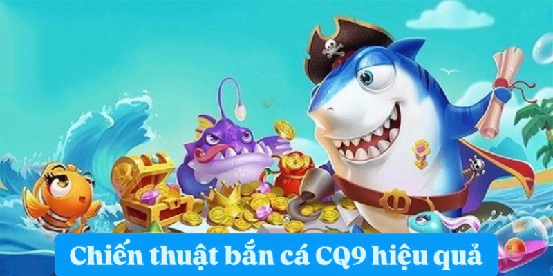 Bỏ túi các chiến thuật bắn cá CQ9 hiệu quả