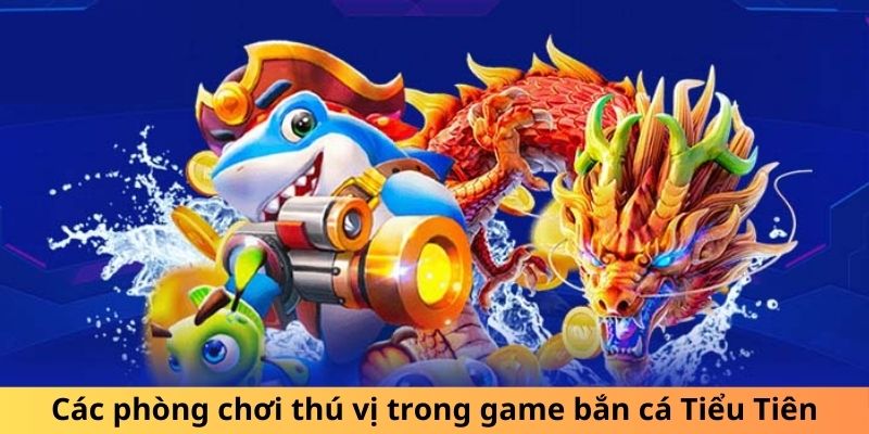 Các phòng chơi thú vị trong game bắn cá Tiểu Tiên