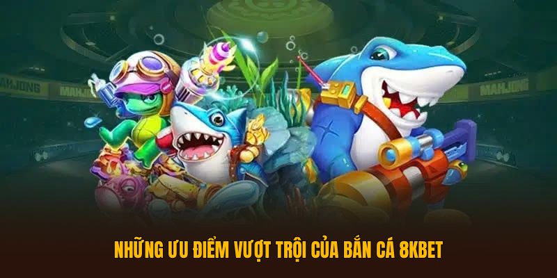 Những ưu điểm vượt trội của Bắn Cá 8KBET