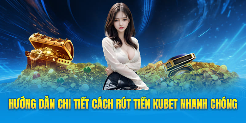 Hướng dẫn chi tiết cách rút tiền Kubet nhanh chóng